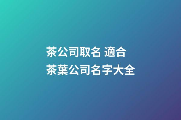 茶公司取名 適合茶葉公司名字大全-第1張-公司起名-玄機派